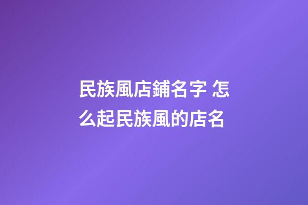 民族風店鋪名字 怎么起民族風的店名-第1張-店鋪起名-玄機派